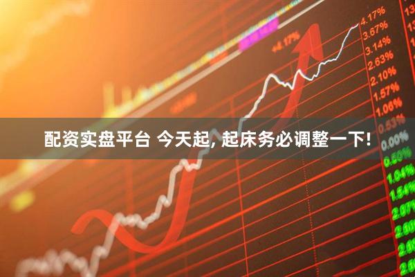 配资实盘平台 今天起, 起床务必调整一下!