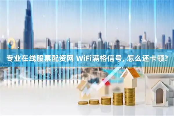 专业在线股票配资网 WiFi满格信号, 怎么还卡顿?
