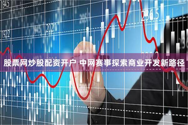 股票网炒股配资开户 中网赛事探索商业开发新路径