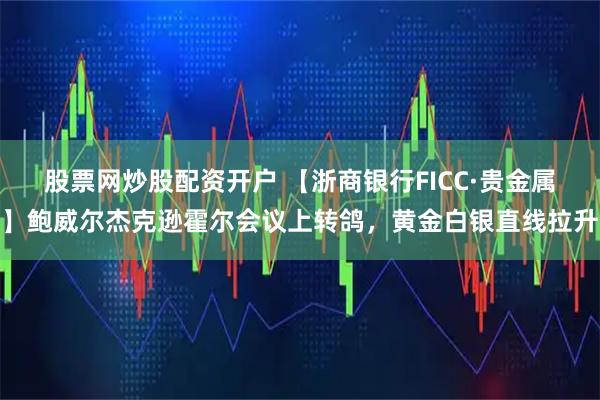 股票网炒股配资开户 【浙商银行FICC·贵金属】鲍威尔杰克逊霍尔会议上转鸽，黄金白银直线拉升