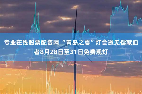 专业在线股票配资网 “青岛之夏”灯会邀无偿献血者8月28日至31日免费观灯