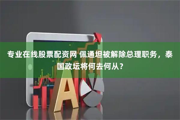 专业在线股票配资网 佩通坦被解除总理职务，泰国政坛将何去何从？