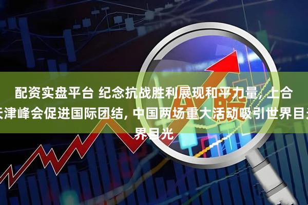 配资实盘平台 纪念抗战胜利展现和平力量, 上合天津峰会促进国际团结, 中国两场重大活动吸引世界目光