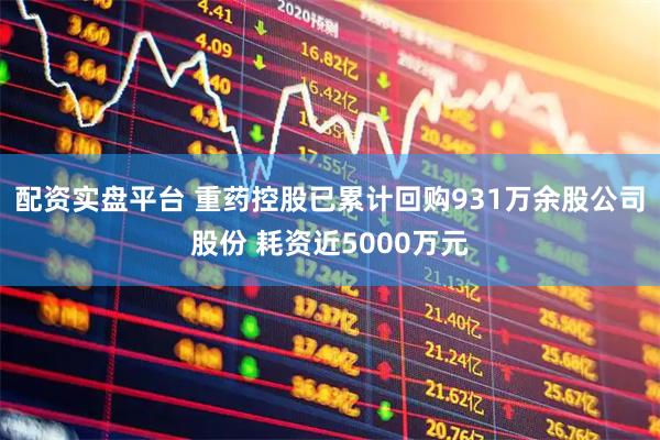 配资实盘平台 重药控股已累计回购931万余股公司股份 耗资近5000万元