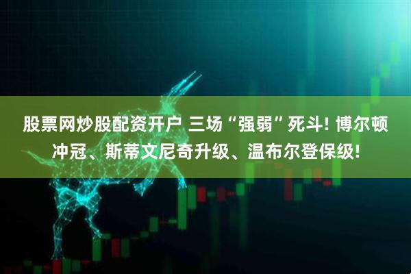 股票网炒股配资开户 三场“强弱”死斗! 博尔顿冲冠、斯蒂文尼奇升级、温布尔登保级!