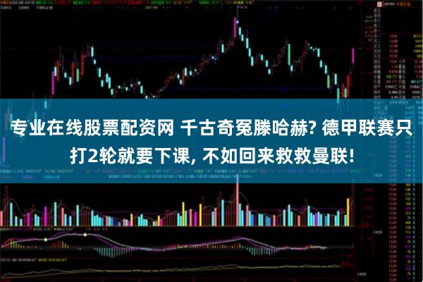 专业在线股票配资网 千古奇冤滕哈赫? 德甲联赛只打2轮就要下课, 不如回来救救曼联!