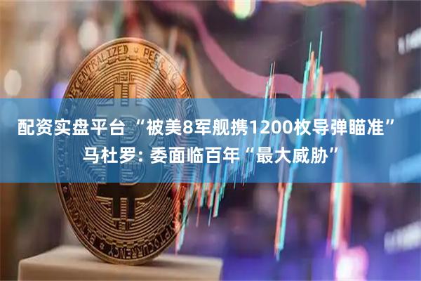 配资实盘平台 “被美8军舰携1200枚导弹瞄准” 马杜罗: 委面临百年“最大威胁”