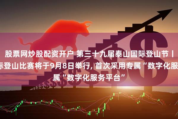 股票网炒股配资开户 第三十九届泰山国际登山节丨泰山国际登山比赛将于9月8日举行, 首次采用专属“数字化服务平台”