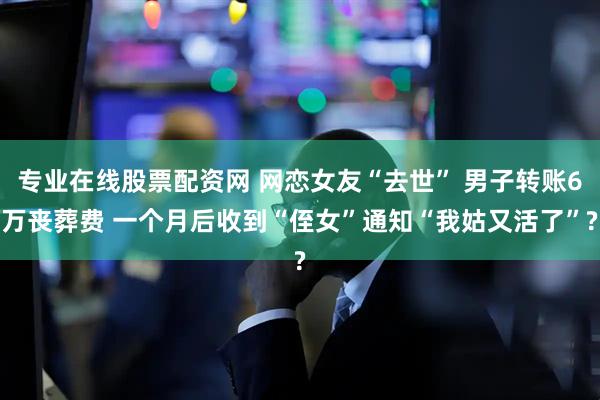 专业在线股票配资网 网恋女友“去世” 男子转账6万丧葬费 一个月后收到“侄女”通知“我姑又活了”?