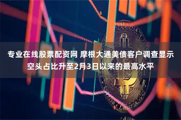 专业在线股票配资网 摩根大通美债客户调查显示空头占比升至2月3日以来的最高水平