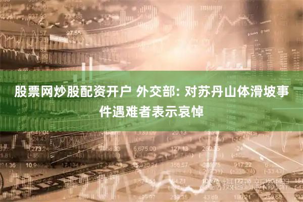 股票网炒股配资开户 外交部: 对苏丹山体滑坡事件遇难者表示哀悼