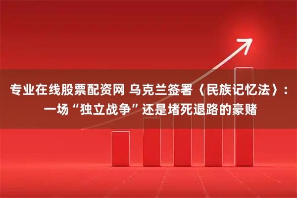 专业在线股票配资网 乌克兰签署〈民族记忆法〉: 一场“独立战争”还是堵死退路的豪赌