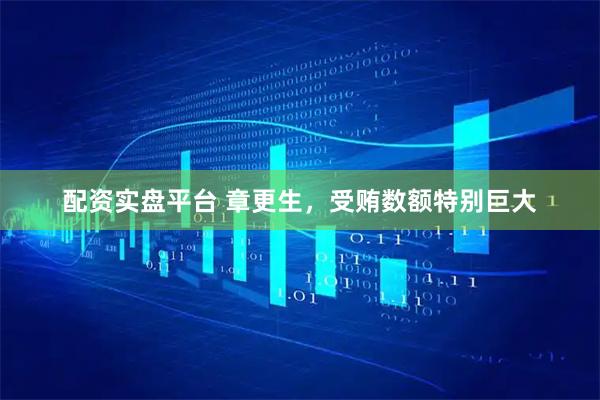 配资实盘平台 章更生，受贿数额特别巨大