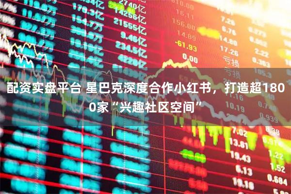 配资实盘平台 星巴克深度合作小红书，打造超1800家“兴趣社区空间”