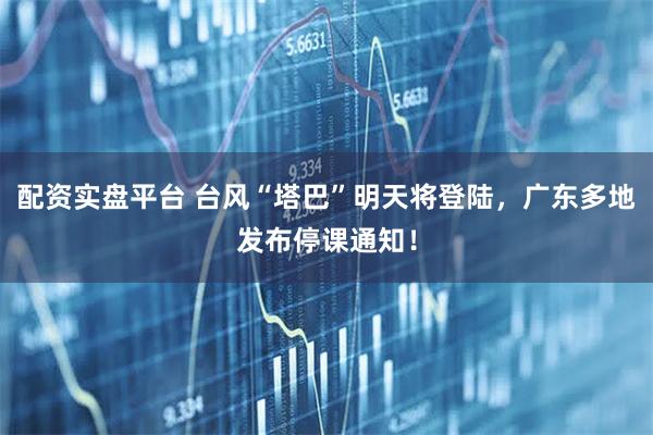 配资实盘平台 台风“塔巴”明天将登陆，广东多地发布停课通知！