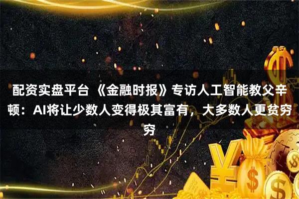 配资实盘平台 《金融时报》专访人工智能教父辛顿：AI将让少数人变得极其富有，大多数人更贫穷