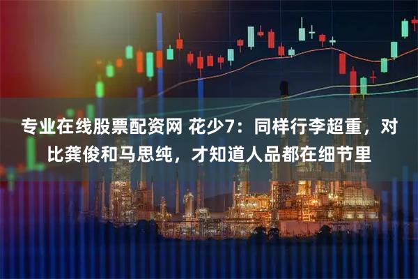 专业在线股票配资网 花少7：同样行李超重，对比龚俊和马思纯，才知道人品都在细节里