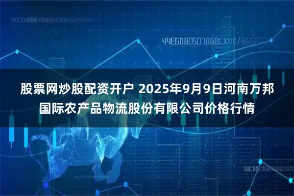股票网炒股配资开户 2025年9月9日河南万邦国际农产品物流股份有限公司价格行情
