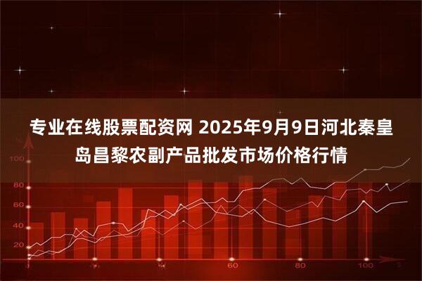 专业在线股票配资网 2025年9月9日河北秦皇岛昌黎农副产品批发市场价格行情