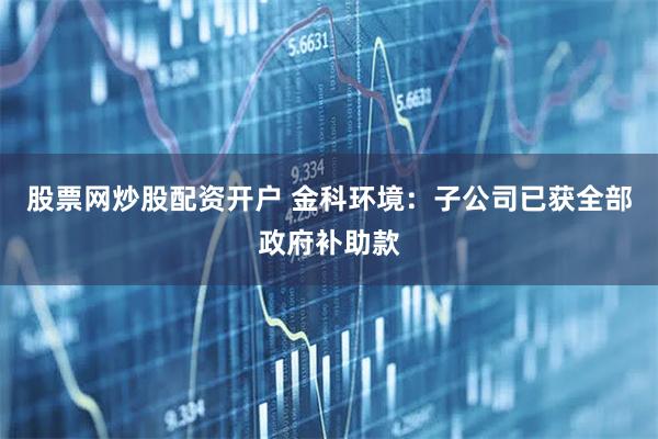 股票网炒股配资开户 金科环境：子公司已获全部政府补助款