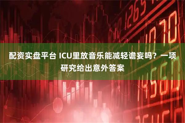 配资实盘平台 ICU里放音乐能减轻谵妄吗？一项研究给出意外答案