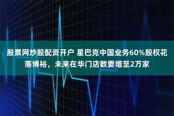 股票网炒股配资开户 星巴克中国业务60%股权花落博裕，未来在华门店数要增至2万家