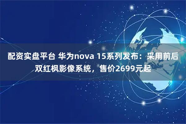 配资实盘平台 华为nova 15系列发布：采用前后双红枫影像系统，售价2699元起