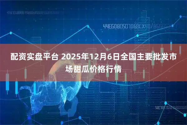 配资实盘平台 2025年12月6日全国主要批发市场甜瓜价格行情