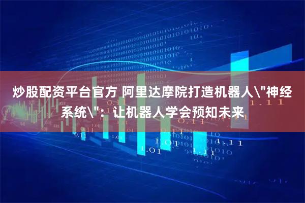 炒股配资平台官方 阿里达摩院打造机器人＂神经系统＂：让机器人学会预知未来