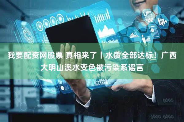 我要配资网股票 真相来了丨水质全部达标！广西大明山溪水变色被污染系谣言