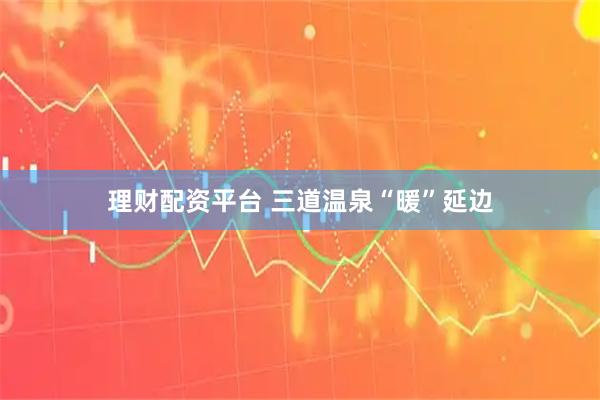 理财配资平台 三道温泉“暖”延边