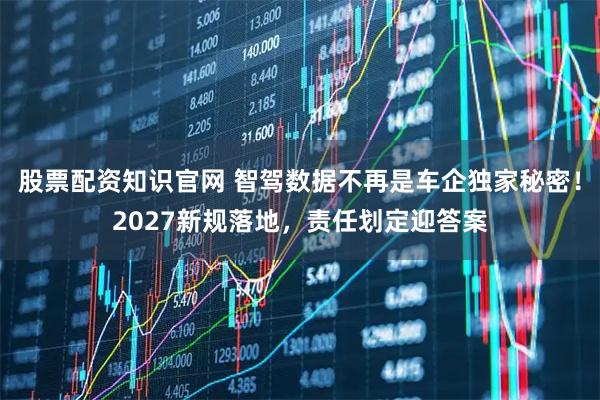 股票配资知识官网 智驾数据不再是车企独家秘密！2027新规落地，责任划定迎答案