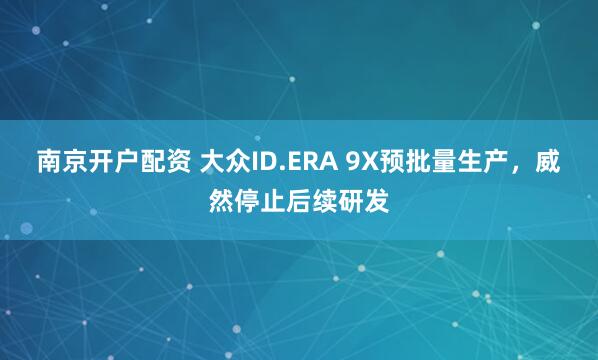 南京开户配资 大众ID.ERA 9X预批量生产，威然停止后续研发