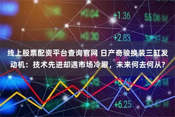 线上股票配资平台查询官网 日产奇骏换装三缸发动机：技术先进却遇市场冷眼，未来何去何从?