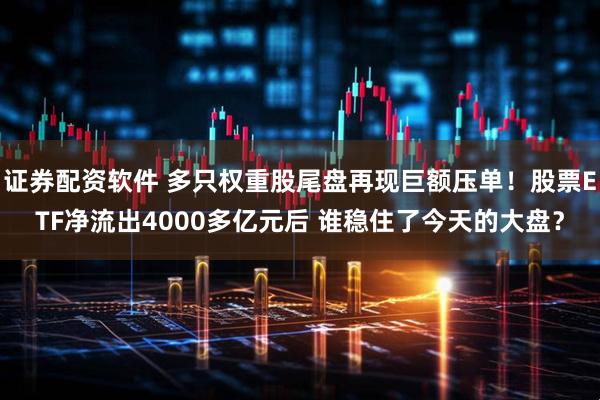 证券配资软件 多只权重股尾盘再现巨额压单！股票ETF净流出4000多亿元后 谁稳住了今天的大盘？