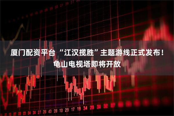 厦门配资平台 “江汉揽胜”主题游线正式发布！龟山电视塔即将开放