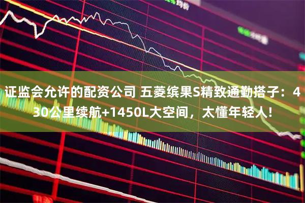 证监会允许的配资公司 五菱缤果S精致通勤搭子：430公里续航+1450L大空间，太懂年轻人!