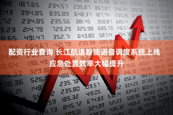 配资行业查询 长江航道智能语音调度系统上线  应急处置效率大幅提升