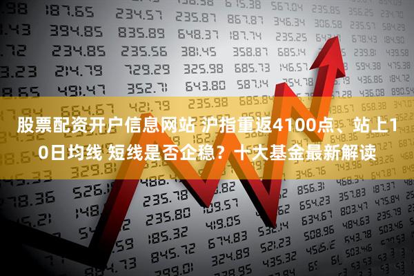 股票配资开户信息网站 沪指重返4100点、站上10日均线 短线是否企稳？十大基金最新解读