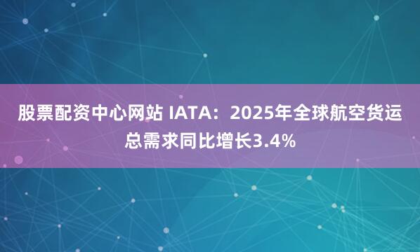 股票配资中心网站 IATA：2025年全球航空货运总需求同比增长3.4%