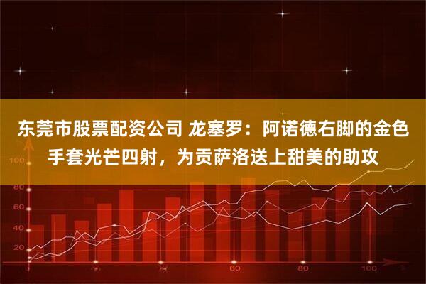 东莞市股票配资公司 龙塞罗：阿诺德右脚的金色手套光芒四射，为贡萨洛送上甜美的助攻