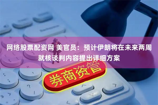 网络股票配资网 美官员：预计伊朗将在未来两周就核谈判内容提出详细方案