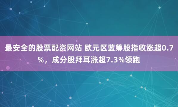 最安全的股票配资网站 欧元区蓝筹股指收涨超0.7%，成分股拜耳涨超7.3%领跑