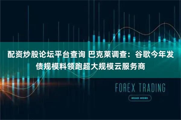配资炒股论坛平台查询 巴克莱调查：谷歌今年发债规模料领跑超大规模云服务商