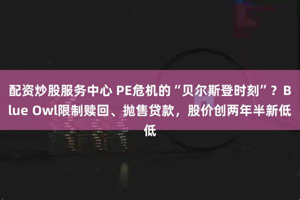 配资炒股服务中心 PE危机的“贝尔斯登时刻”？Blue Owl限制赎回、抛售贷款，股价创两年半新低