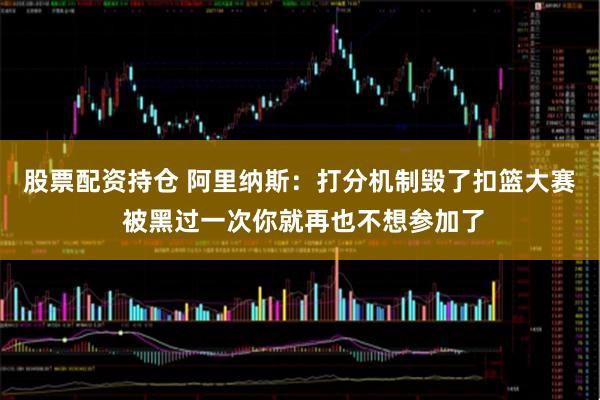 股票配资持仓 阿里纳斯：打分机制毁了扣篮大赛 被黑过一次你就再也不想参加了
