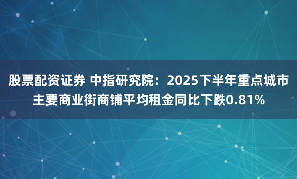 股票配资证券 中指研究院：2025下半年重点城市主要商业街商铺平均租金同比下跌0.81%