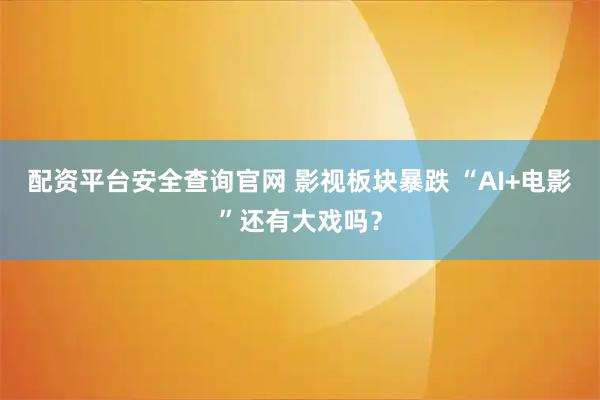 配资平台安全查询官网 影视板块暴跌 “AI+电影”还有大戏吗？