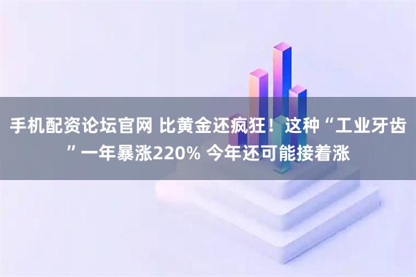 手机配资论坛官网 比黄金还疯狂！这种“工业牙齿”一年暴涨220% 今年还可能接着涨