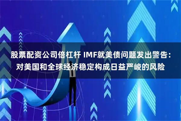 股票配资公司倍杠杆 IMF就美债问题发出警告：对美国和全球经济稳定构成日益严峻的风险